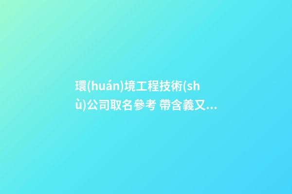 環(huán)境工程技術(shù)公司取名參考 帶含義又靠譜-第1張-公司起名-玄機派